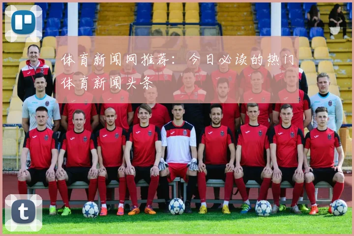体育新闻网推荐:今日必读的热门体育新闻头条