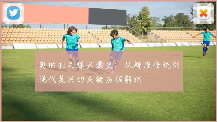 奥地利足球兴衰史:从辉煌传统到现代复兴的关键历程解析