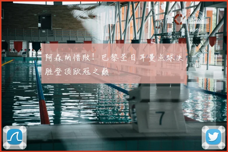 阿森纳惜败!巴黎圣日耳曼点球决胜登顶欧冠之巅