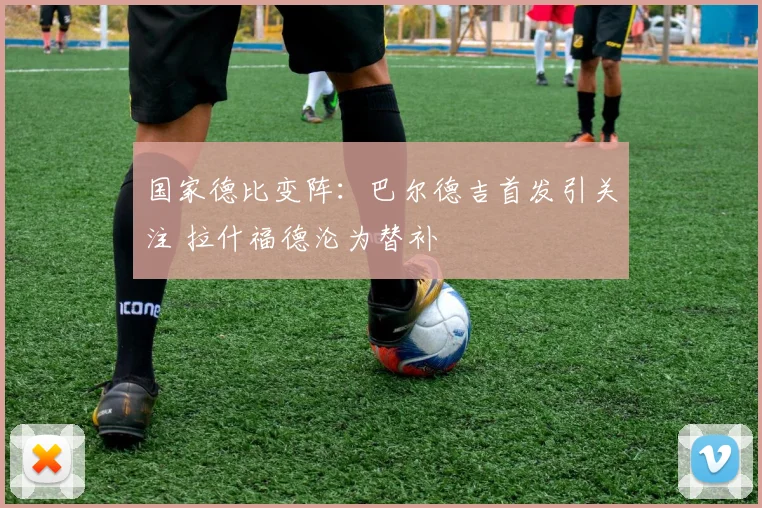 国家德比变阵:巴尔德吉首发引关注 拉什福德沦为替补