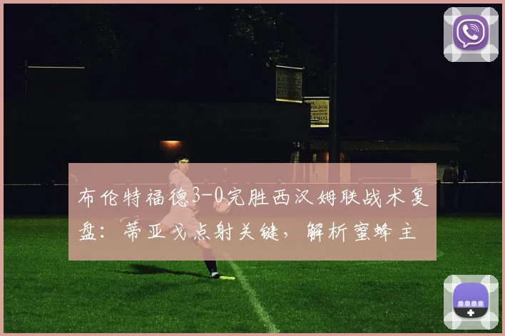 布伦特福德3-0完胜西汉姆联战术复盘:蒂亚戈点射关键,解析蜜蜂主场大捷原因