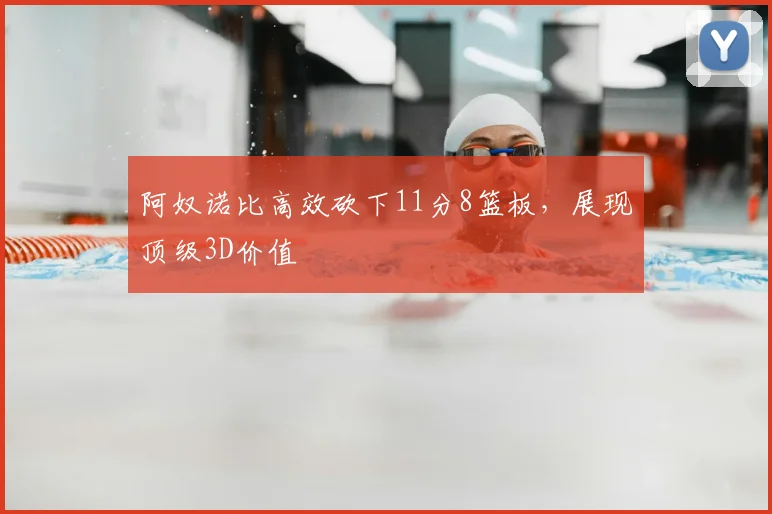 阿奴诺比高效砍下11分8篮板,展现顶级3D价值