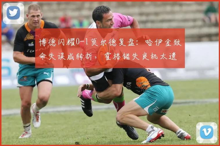 博德闪耀0-1莫尔德复盘:哈伊金致命失误成转折,霍格错失良机太遗憾