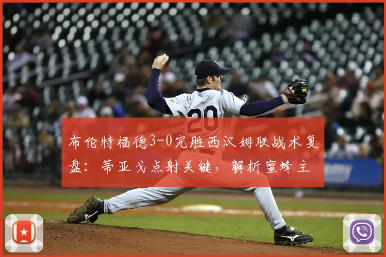 布伦特福德3-0完胜西汉姆联战术复盘:蒂亚戈点射关键,解析蜜蜂主场大捷原因