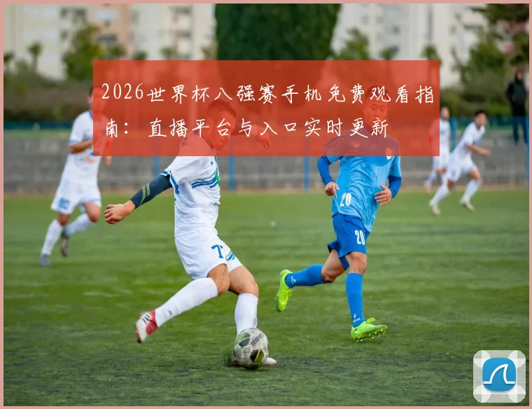 2026世界杯八强赛手机免费观看指南:直播平台与入口实时更新