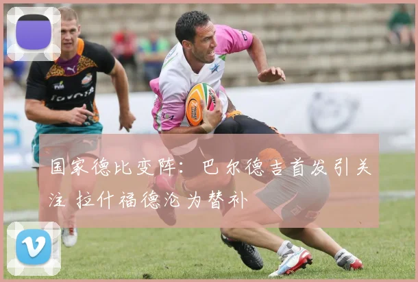 国家德比变阵:巴尔德吉首发引关注 拉什福德沦为替补