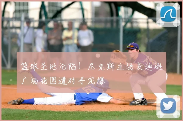 篮球圣地沦陷!尼克斯主场麦迪逊广场花园遭对手完爆