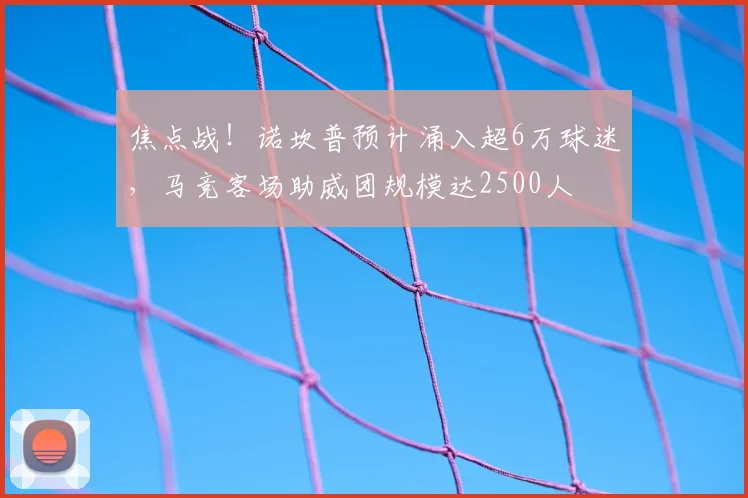 焦点战!诺坎普预计涌入超6万球迷,马竞客场助威团规模达2500人