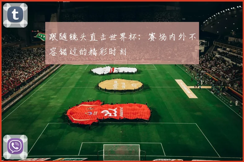 跟随镜头直击世界杯：赛场内外不容错过的精彩时刻