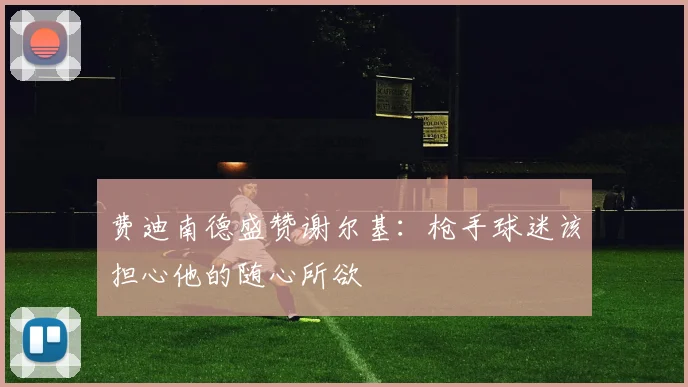 费迪南德盛赞谢尔基：枪手球迷该担心他的随心所欲