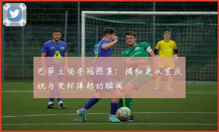 巴萨主场夺冠图集：揭秘更衣室庆祝与奖杯捧起的瞬间