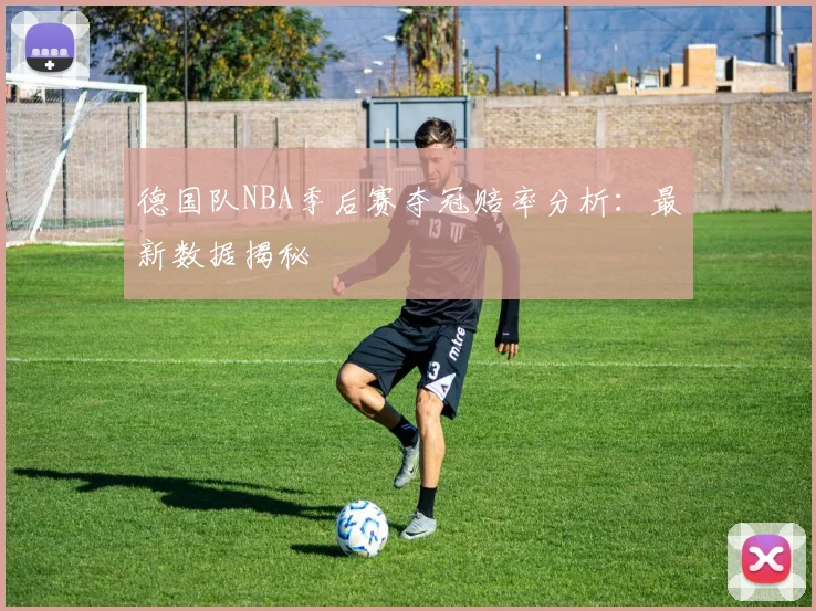 德国队NBA季后赛夺冠赔率分析:最新数据揭秘