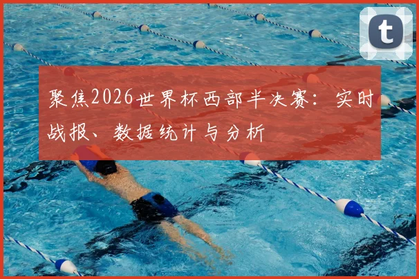 聚焦2026世界杯西部半决赛:实时战报、数据统计与分析