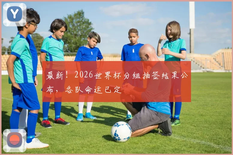 最新!2026世界杯分组抽签结果公布,各队命运已定