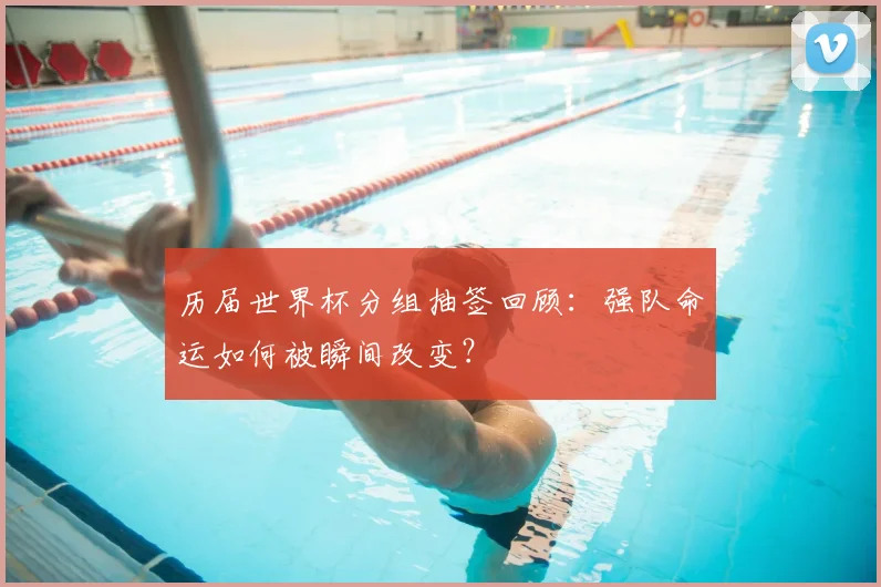 历届世界杯分组抽签回顾:强队命运如何被瞬间改变?