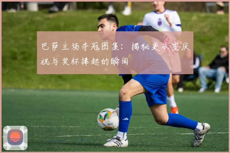 巴萨主场夺冠图集:揭秘更衣室庆祝与奖杯捧起的瞬间