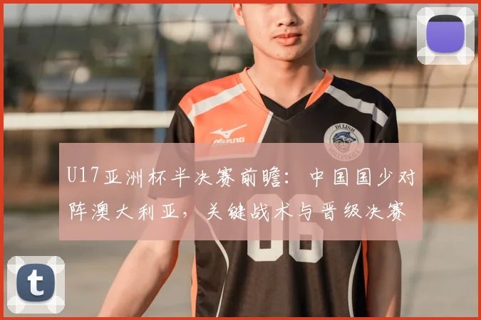U17亚洲杯半决赛前瞻:中国国少对阵澳大利亚,关键战术与晋级决赛形势深度解析