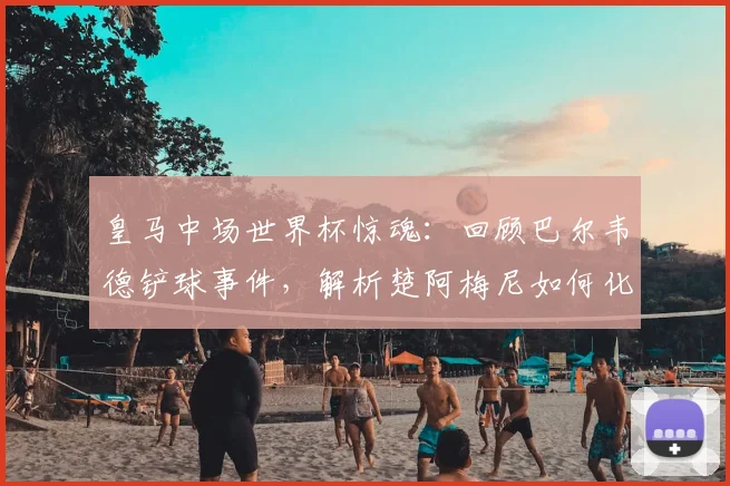 皇马中场世界杯惊魂:回顾巴尔韦德铲球事件,解析楚阿梅尼如何化险为夷