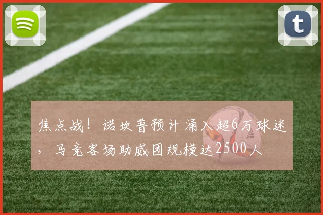 焦点战!诺坎普预计涌入超6万球迷,马竞客场助威团规模达2500人