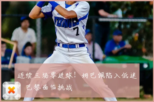 连续三场零进球!姆巴佩陷入低迷,巴黎面临挑战
