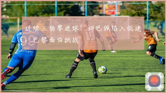 连续三场零进球!姆巴佩陷入低迷,巴黎面临挑战