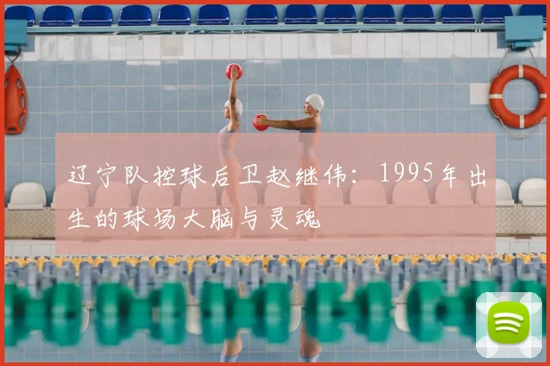 辽宁队控球后卫赵继伟:1995年出生的球场大脑与灵魂